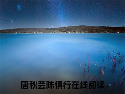 唐秋芸陈慎行（唐秋芸陈慎行）全文免费阅读大结局_ (唐秋芸陈慎行)唐秋芸陈慎行最新章节列表_笔趣阁（唐秋芸陈慎行）
