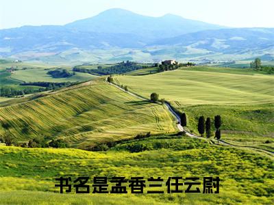 孟香兰任云尉小说热门阅读全文-孟香兰任云尉章节无删减版