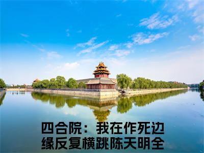 四合院：我在作死边缘反复横跳陈天明免费小说 四合院：我在作死边缘反复横跳陈天明在线阅读