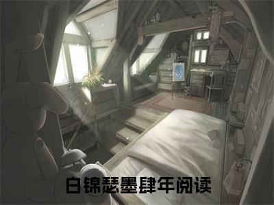 抖音热推新书白锦瑟墨肆年-抖音热推白锦瑟墨肆年无弹窗阅读