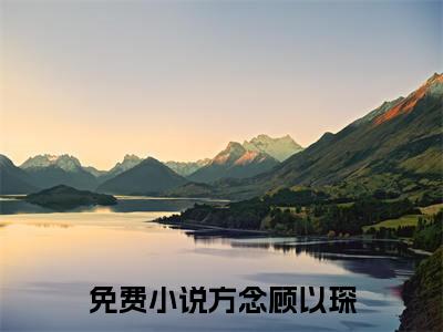 方念顾以琛（方念顾以琛）全文免费阅读无弹窗大结局_ (方念顾以琛小说全文免费阅读)最新章节列表_笔趣阁