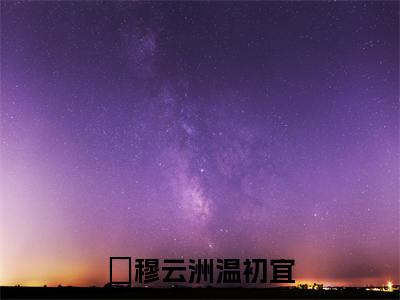 穆云洲温初宜豪门小说《穆云洲温初宜》最新章阅读-穆云洲温初宜小说今日更新