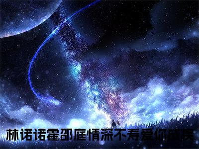 情深不寿爱你成疾全文免费阅读无弹窗大结局-林诺诺霍邵庭在线阅读
