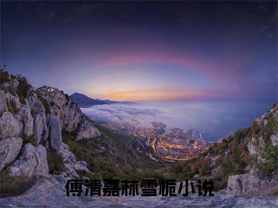 （傅清嘉林雪栀）全文免费阅读无弹窗大结局_（傅清嘉林雪栀阅读无弹窗）傅清嘉林雪栀最新章节列表_笔趣阁（傅清嘉林雪栀）