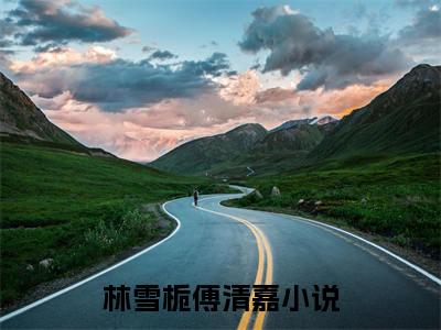 林雪栀傅清嘉（林雪栀傅清嘉）全文免费阅读-林雪栀傅清嘉最新章节列表_笔趣阁