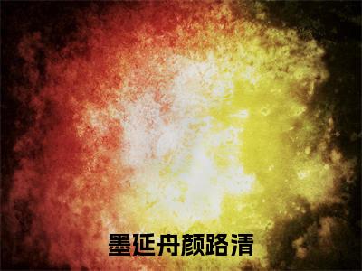 墨延舟颜路清(墨延舟颜路清)小说免费阅读无弹窗大结局_(墨延舟颜路清)墨延舟颜路清最新章节列表笔趣阁（墨延舟颜路清）