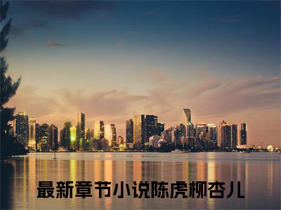 陈虎柳杏儿（农门糙汉：娘子身软体娇最新全章节大结局）全文阅读-陈虎柳杏儿农门糙汉：娘子身软体娇在线小说免费阅读