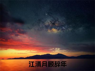 江清月顾辞年全文免费阅读无弹窗大结局-江清月顾辞年小说在哪里可以看