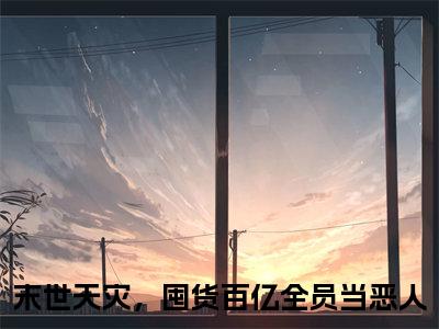 末世天灾，囤货百亿全员当恶人全文免费阅读无弹窗大结局_（祝夏）末世天灾，囤货百亿全员当恶人小说免费阅读完整版全文大结局