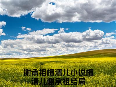 檀清儿谢承祖（谢承祖檀清儿）全文免费阅读无弹窗大结局_谢承祖檀清儿全文在线阅读