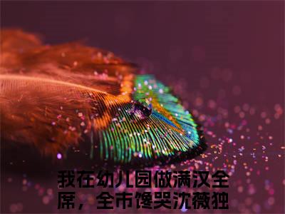 我在幼儿园做满汉全席，全市馋哭沈薇小说免费阅读完整版全文大结局
