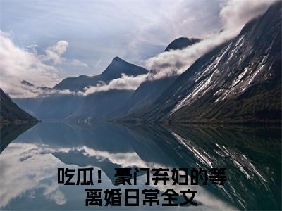 (热推新书)黎蘩韩叙洲全文免费阅读无弹窗大结局-热推吃瓜！豪门弃妇的等离婚日常无弹窗阅读黎蘩韩叙洲在线阅读