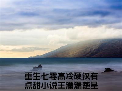 王潇潇楚星辰（重生七零高冷硬汉有点甜）全文免费阅读无弹窗大结局_（王潇潇楚星辰）重生七零高冷硬汉有点甜最新章节列表_笔趣阁