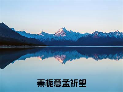 秦栀意孟祈望的小说全文免费阅读无弹窗,他是人间惊鸿宴的小说在线免费阅读大结局（他是人间惊鸿宴）