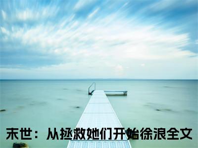 末世：从拯救她们开始徐浪（末世：从拯救她们开始徐浪）最新章节在线阅读-全文小说（末世：从拯救她们开始徐浪）免费阅读