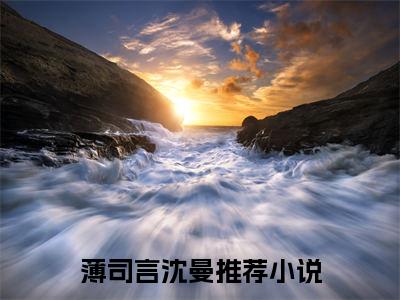 薄司言沈曼协议到期，前妻改嫁死对头抖音热推新书小说全文阅读 （协议到期，前妻改嫁死对头）全文免费阅读大结局