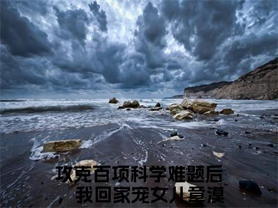 攻克百项科学难题后，我回家宠女儿章漠尘(攻克百项科学难题后，我回家宠女儿章漠尘)全文免费阅读无弹窗大结局_攻克百项科学难题后，我回家宠女儿章漠尘全文阅读_笔趣阁（攻克百项科学难题后，我回家宠女儿章漠尘）