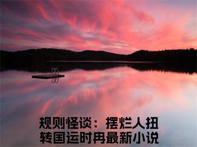 规则怪谈：摆烂人扭转国运时冉（规则怪谈：摆烂人扭转国运时冉）高质量小说推荐阅读-最新小说规则怪谈：摆烂人扭转国运时冉全文阅读
