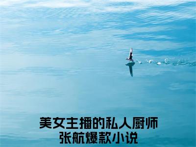 美女主播的私人厨师张航小说全文免费阅读（美女主播的私人厨师张航）全文免费阅读无弹窗大结局_（美女主播的私人厨师张航）美女主播的私人厨师张航结局最新章节列表_笔趣阁（美女主播的私人厨师张航）