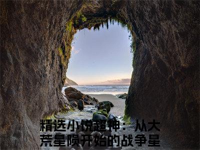 超神：从大荒星陨开始的战争星灵阿特瑞斯小说（超神：从大荒星陨开始的战争星灵阿特瑞斯）小说全文无删减版在线阅读_超神：从大荒星陨开始的战争星灵阿特瑞斯小说最新章节列表