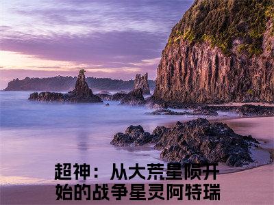 超神：从大荒星陨开始的战争星灵阿特瑞斯全文免费阅读无弹窗大结局,超神：从大荒星陨开始的战争星灵阿特瑞斯完整版在线阅读