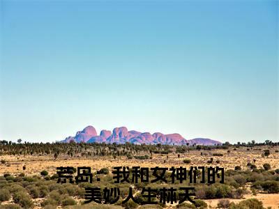 荒岛：我和女神们的美妙人生林天（荒岛：我和女神们的美妙人生林天）全文免费阅读无弹窗大结局_荒岛：我和女神们的美妙人生林天最新章节列表_笔趣阁无删减