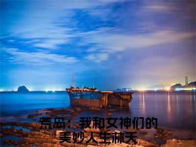 荒岛：我和女神们的美妙人生林天免费阅读目录 荒岛：我和女神们的美妙人生林天小说全文