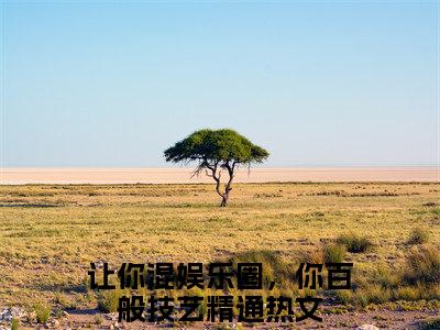 林夏热芭（让你混娱乐圈，你百般技艺精通）笔趣阁免费小说全文完整版-让你混娱乐圈，你百般技艺精通无弹窗免费阅读