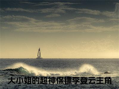 大小姐的超神保镖李登云（大小姐的超神保镖李登云）在哪免费看-小说(大小姐的超神保镖李登云)全文完整版免费阅读