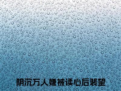 阴沉万人嫌被读心后裴望免费阅读（阴沉万人嫌被读心后裴望）全文免费阅读无弹窗大结局_阴沉万人嫌被读心后裴望免费阅读最新章节列表_笔趣阁（阴沉万人嫌被读心后裴望）