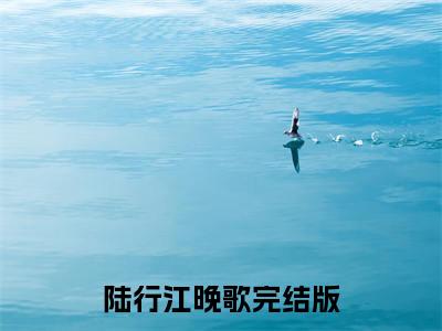 陆行江晚歌（陆行江晚歌）小说全文免费阅读无弹窗大结局_陆行江晚歌最新章节列表笔趣阁（陆行江晚歌）
