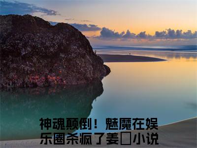 神魂颠倒！魅魔在娱乐圈杀疯了姜嫙小说_主角叫：神魂颠倒！魅魔在娱乐圈杀疯了姜嫙的小说全文免费阅读无弹窗