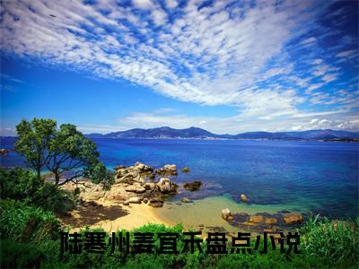 陆寒州姜宜禾（陆寒州姜宜禾）全文免费阅读无弹窗大结局_（陆寒州姜宜禾全文免费阅读无弹窗）陆寒州姜宜禾最新章节列表_笔趣阁（陆寒州姜宜禾）