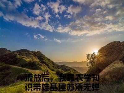 主人公叫流放后，我靠农学知识带娃基建苏溱的小说哪里免费看流放后，我靠农学知识带娃基建苏溱