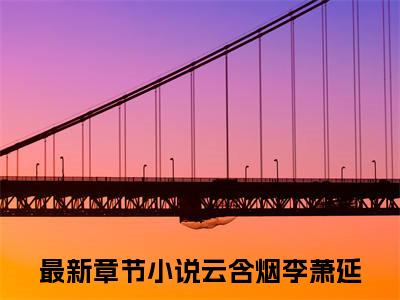 云含烟李萧延小说全文免费阅读无弹窗大结局_（云含烟李萧延全文免费阅读）红颜情意断最新章节列表笔趣阁