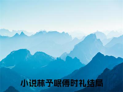 林予眠傅时礼（林予眠傅时礼）小说免费阅读-（林予眠傅时礼）抖音新书热荐