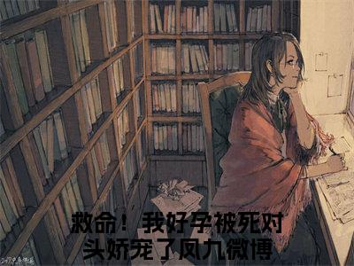 主角是救命！我好孕被死对头娇宠了凤九的小说叫什么名字-救命！我好孕被死对头娇宠了凤九小说全文免费阅读