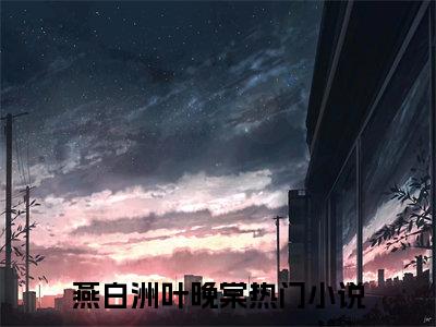 燕白洲叶晚棠（嫁三次仍完璧，不如守品质活寡全章节完整版）免费阅读-燕白洲叶晚棠全文无删减阅读