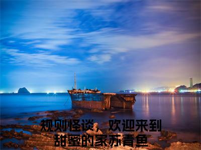 规则怪谈，欢迎来到甜蜜的家苏青鱼推荐免费新书，规则怪谈，欢迎来到甜蜜的家苏青鱼小说试读