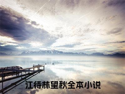 江待林望秋最后结局 江待林望秋完结版免费阅读