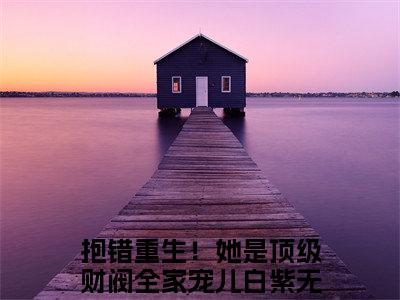 抱错重生！她是顶级财阀全家宠儿白紫全文（抱错重生！她是顶级财阀全家宠儿白紫）全文免费阅读无弹窗大结局_（抱错重生！她是顶级财阀全家宠儿白紫）抱错重生！她是顶级财阀全家宠儿白紫最新章节列表笔趣阁（抱错重生！她是顶级财阀全家宠儿白紫）
