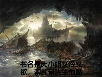 景洵桑瓷小说（大小姐又冷又欲，禁欲景先生他黏上瘾）全文免费阅读-景洵桑瓷全文阅读无弹窗
