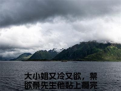 大小姐又冷又欲，禁欲景先生他黏上瘾（景洵桑瓷全文免费阅读）无弹窗-大小姐又冷又欲，禁欲景先生他黏上瘾（景洵桑瓷）完整版在线赏析笔趣阁