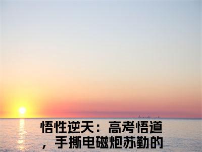 悟性逆天：高考悟道，手撕电磁炮苏勤(悟性逆天：高考悟道，手撕电磁炮苏勤)全文免费阅读无弹窗大结局_悟性逆天：高考悟道，手撕电磁炮苏勤无弹窗最新章节列表_笔趣阁