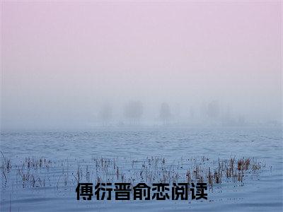 傅衍晋俞恋（傅衍晋俞恋）全文免费阅读_（傅衍晋俞恋免费阅读无弹窗）傅衍晋俞恋最新章节列表笔趣阁（傅衍晋俞恋）