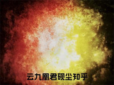 云九凰君砚尘小说全文（云九凰君砚尘）完整版阅读-云九凰君砚尘小说全文无删减版