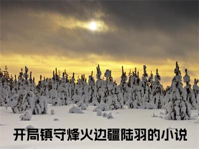 今日书单开局镇守烽火边疆陆羽最新更新-开局镇守烽火边疆陆羽全文在线观看