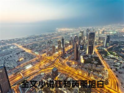 (热推新书)（江知芮秦旭白）全文免费阅读无弹窗大结局-江知芮秦旭白全文阅读无弹窗