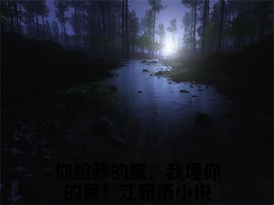 你抢我的家，我埋你的骨！江妍洛免费阅读无广告 （你抢我的家，我埋你的骨！江妍洛大结局免费阅读）你抢我的家，我埋你的骨！江妍洛是啥小说
