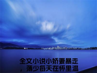 小娇妻暴走，薄少每天在怀里温柔低哄小说（薄祁琛温窈）全文在线阅读无弹窗大结局小娇妻暴走，薄少每天在怀里温柔低哄